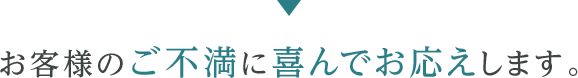 お客様のご不満によろこんでお応えします。