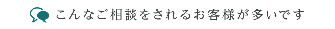 こんなご相談をされるお客様が多いです