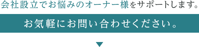 会社設立でお悩みのオーナー様をサポートいたします。お気軽にお問い合わせください