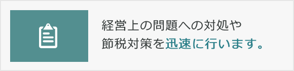 経営上の問題への対処や節税対策を迅速に行います