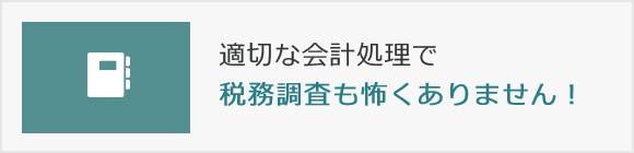 適切な会計処理で税務調査も怖くありません