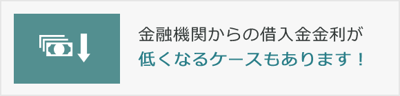 金融機関からの借入金金利が低くなるケースもあります