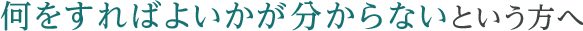 何をすればよいかが分からないという方へ